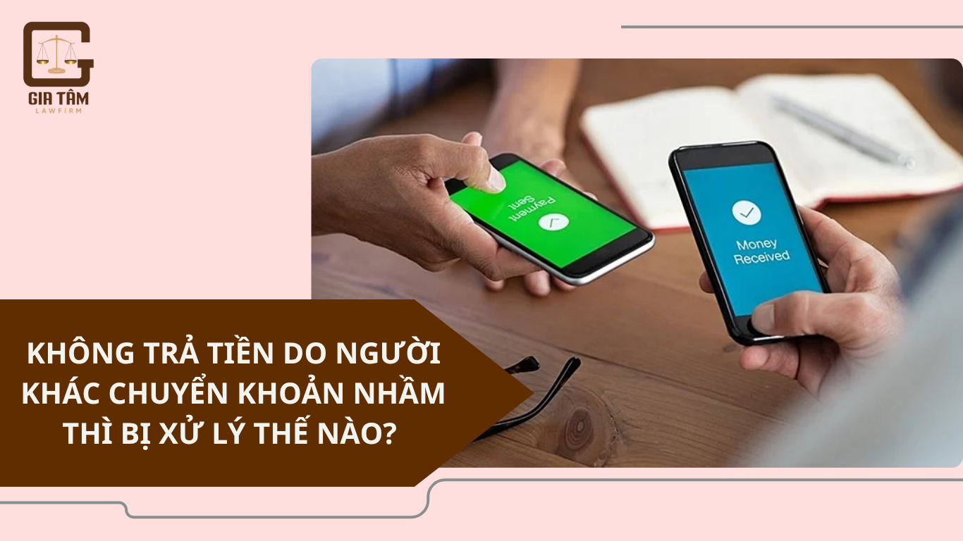 KHÔNG TRẢ TIỀN DO NGƯỜI KHÁC CHUYỂN KHOẢN NHẦM THÌ BỊ XỬ LÝ THẾ NÀO?